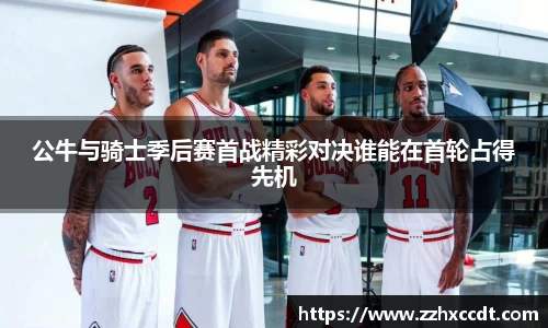 公牛与骑士季后赛首战精彩对决谁能在首轮占得先机