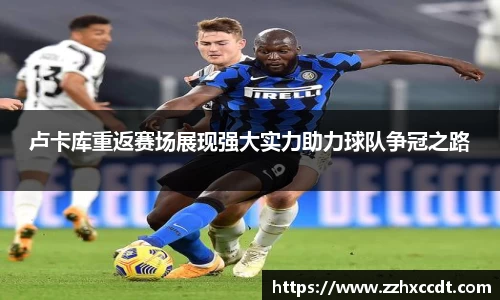 卢卡库重返赛场展现强大实力助力球队争冠之路