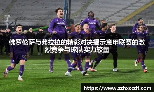 佛罗伦萨与弗拉拉的精彩对决揭示意甲联赛的激烈竞争与球队实力较量