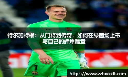 特尔施特根：从门将到传奇，如何在绿茵场上书写自己的辉煌篇章