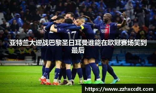 亚特兰大迎战巴黎圣日耳曼谁能在欧冠赛场笑到最后