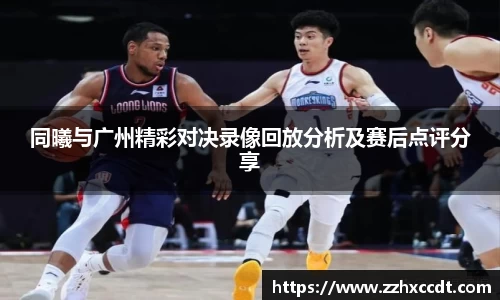 同曦与广州精彩对决录像回放分析及赛后点评分享