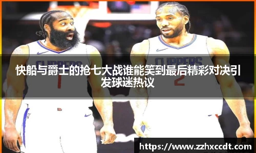 快船与爵士的抢七大战谁能笑到最后精彩对决引发球迷热议