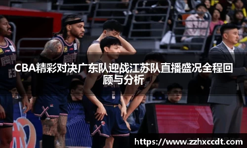 CBA精彩对决广东队迎战江苏队直播盛况全程回顾与分析