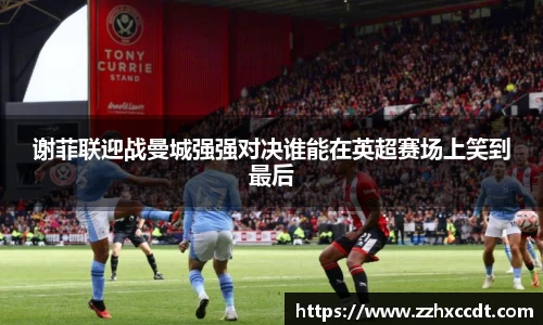 谢菲联迎战曼城强强对决谁能在英超赛场上笑到最后