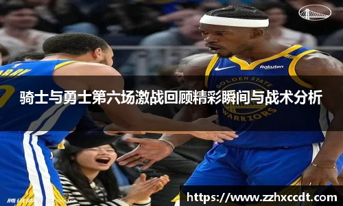 骑士与勇士第六场激战回顾精彩瞬间与战术分析