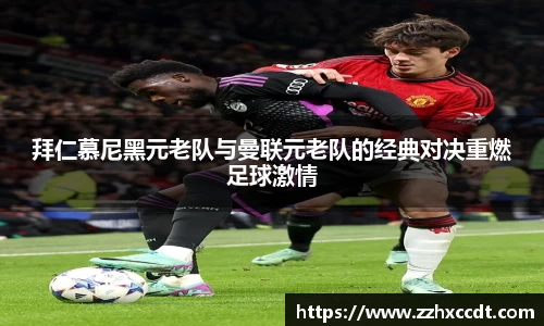 拜仁慕尼黑元老队与曼联元老队的经典对决重燃足球激情