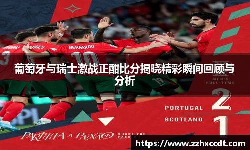 葡萄牙与瑞士激战正酣比分揭晓精彩瞬间回顾与分析