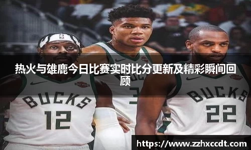 热火与雄鹿今日比赛实时比分更新及精彩瞬间回顾