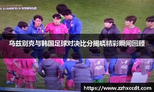 乌兹别克与韩国足球对决比分揭晓精彩瞬间回顾
